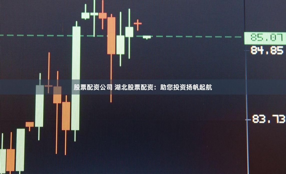 股票配资公司 湖北股票配资:助您投资扬帆起航