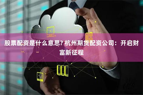 股票配资是什么意思? 杭州期货配资公司:开启财富新征程
