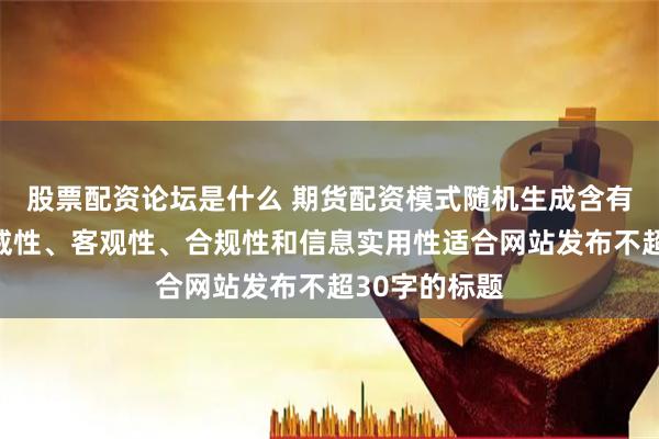 股票配资论坛是什么 期货配资模式随机生成含有中立性、权威性、客观性、合规性和信息实用性适合网站发布不超30字的标题