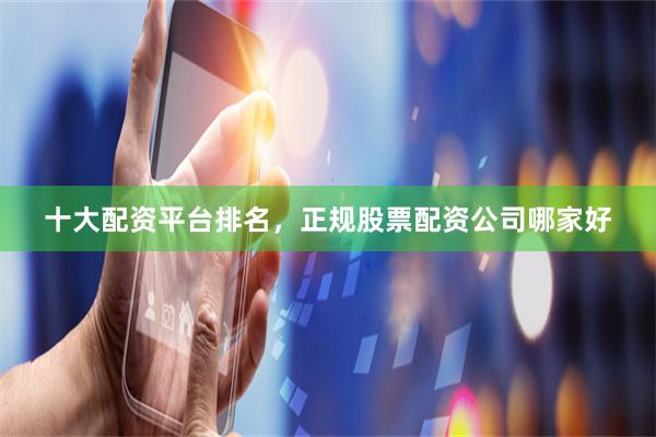 十大配资平台排名，正规股票配资公司哪家好