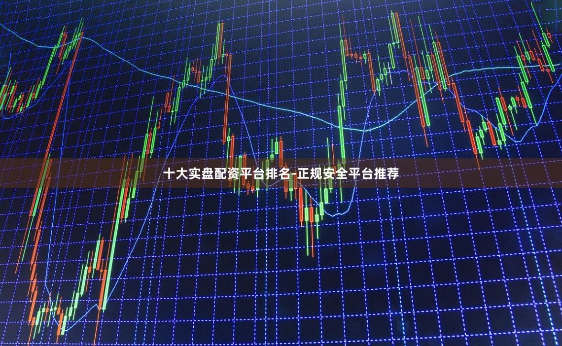 十大实盘配资平台排名-正规安全平台推荐