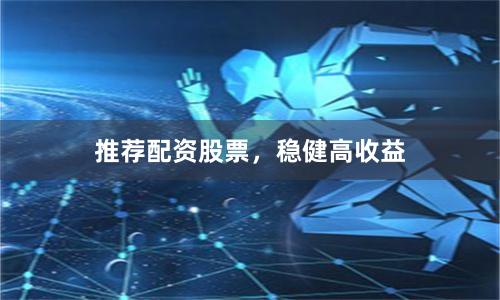 推荐配资股票，稳健高收益