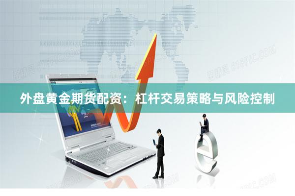 外盘黄金期货配资：杠杆交易策略与风险控制