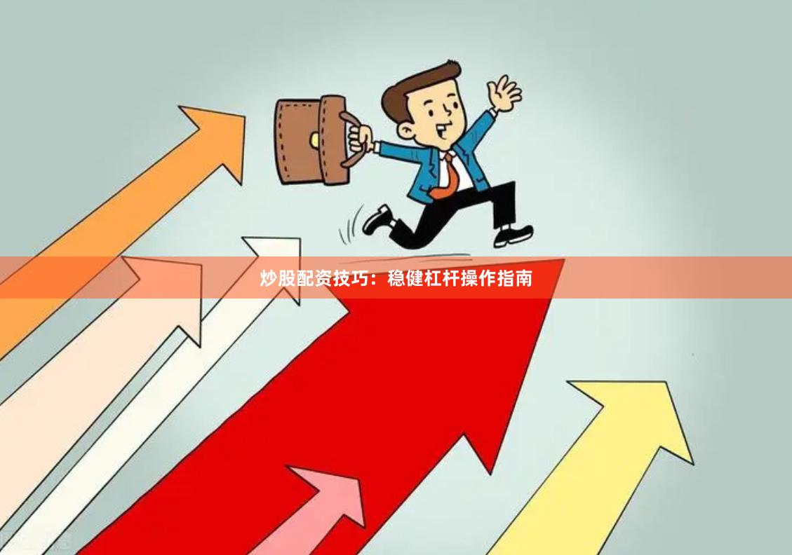 炒股配资技巧：稳健杠杆操作指南