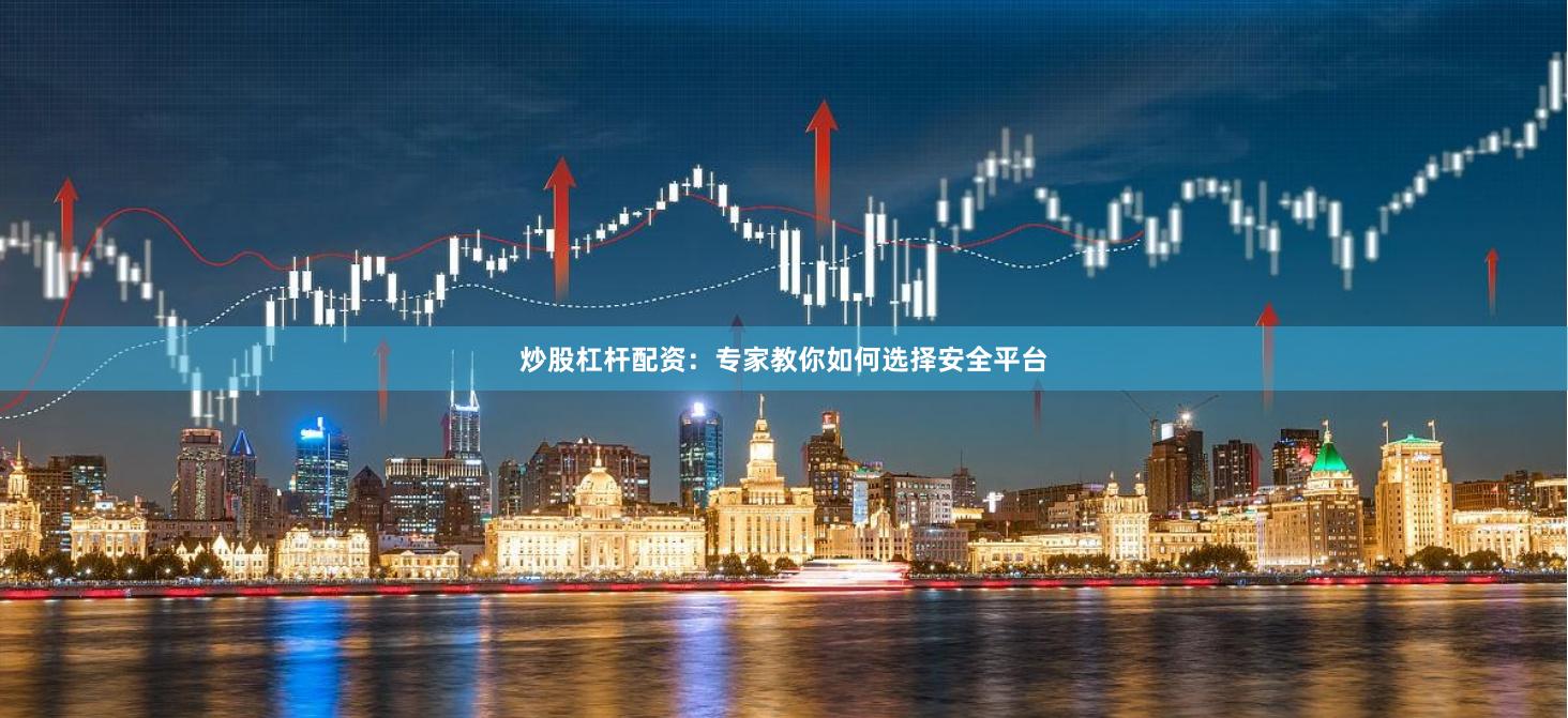炒股杠杆配资：专家教你如何选择安全平台