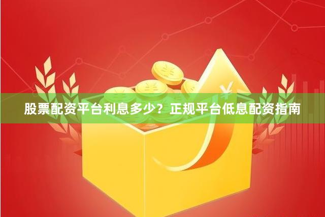 股票配资平台利息多少？正规平台低息配资指南