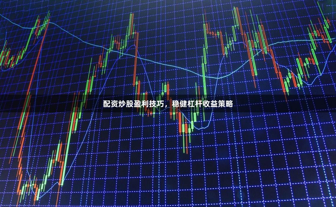 配资炒股盈利技巧，稳健杠杆收益策略