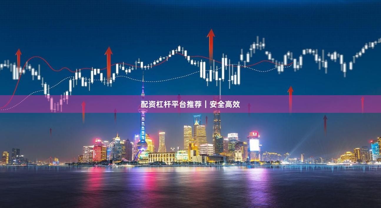 配资杠杆平台推荐｜安全高效