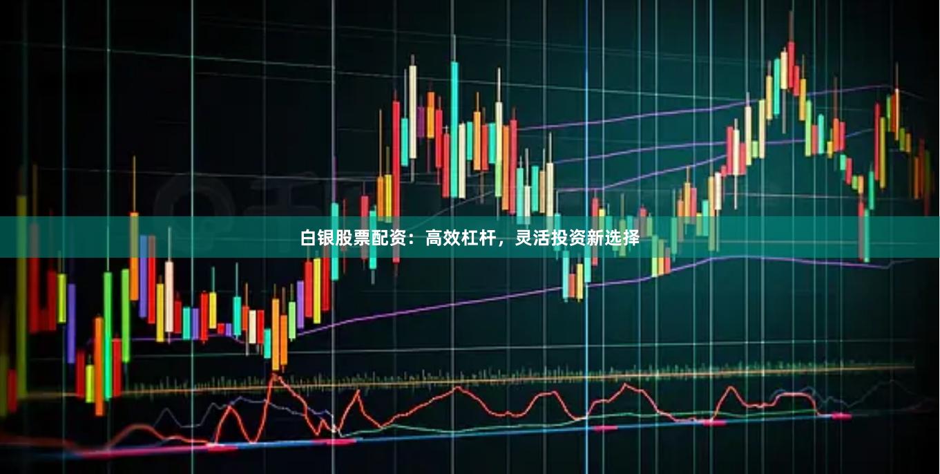 白银股票配资：高效杠杆，灵活投资新选择