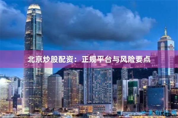 北京炒股配资：正规平台与风险要点