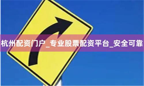 杭州配资门户_专业股票配资平台_安全可靠