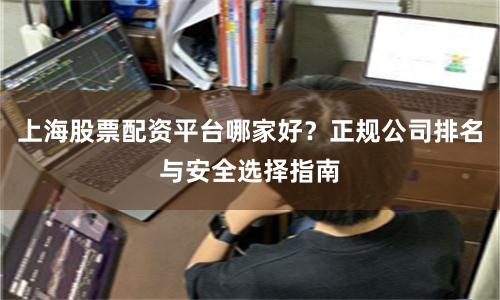 上海股票配资平台哪家好？正规公司排名与安全选择指南