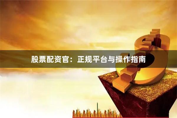 股票配资官：正规平台与操作指南