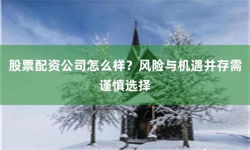 股票配资公司怎么样？风险与机遇并存需谨慎选择