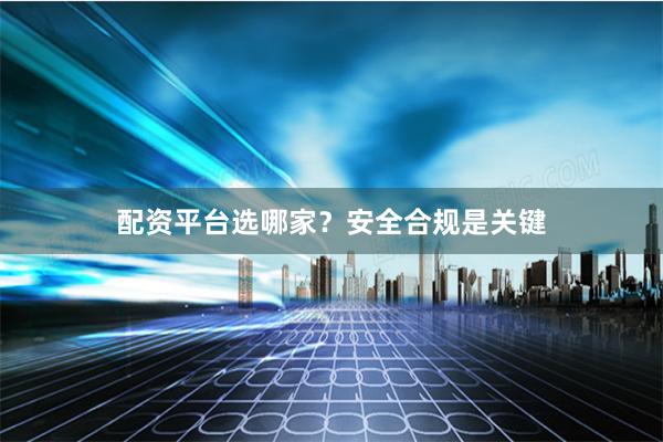 配资平台选哪家?安全合规是关键