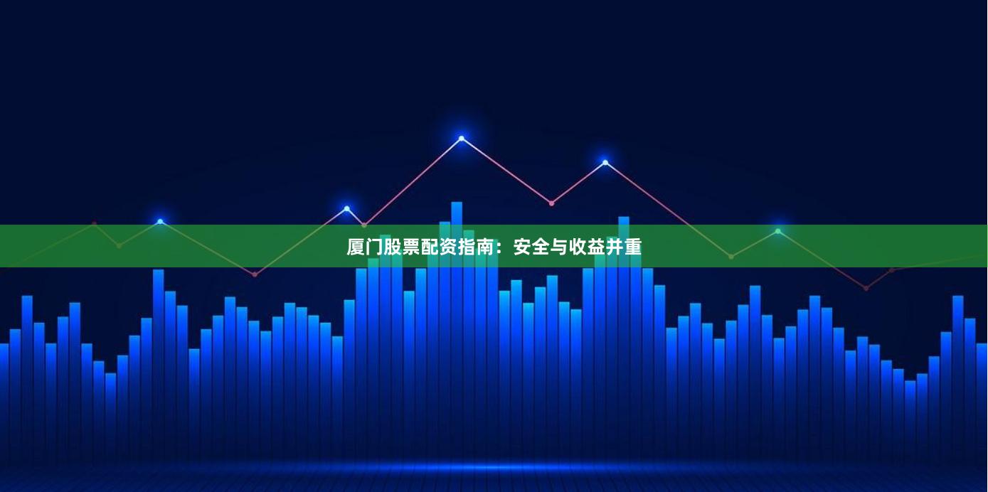 厦门股票配资指南：安全与收益并重