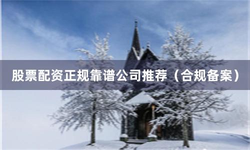 股票配资正规靠谱公司推荐（合规备案）