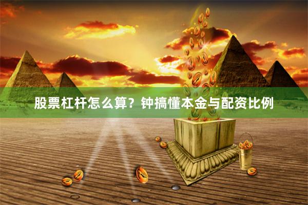 股票杠杆怎么算？钟搞懂本金与配资比例