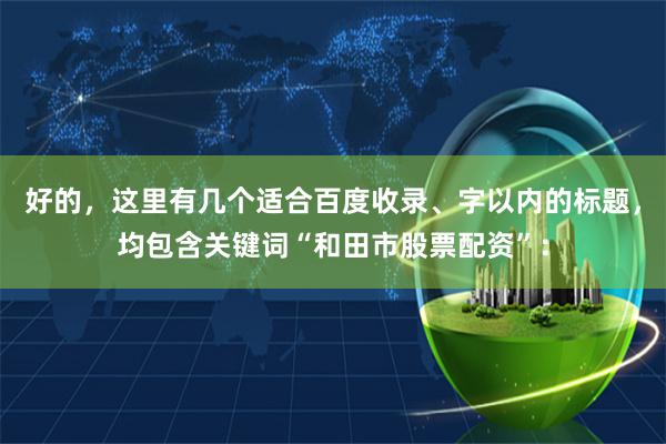 好的，这里有几个适合百度收录、字以内的标题，均包含关键词“和田市股票配资”：