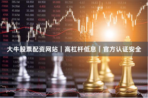 大牛股票配资网站｜高杠杆低息｜官方认证安全