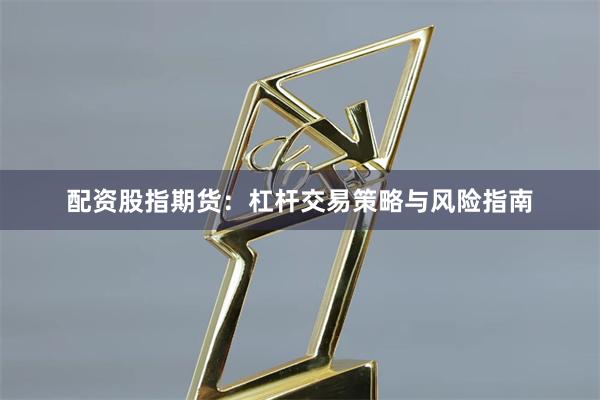 配资股指期货:杠杆交易策略与风险指南
