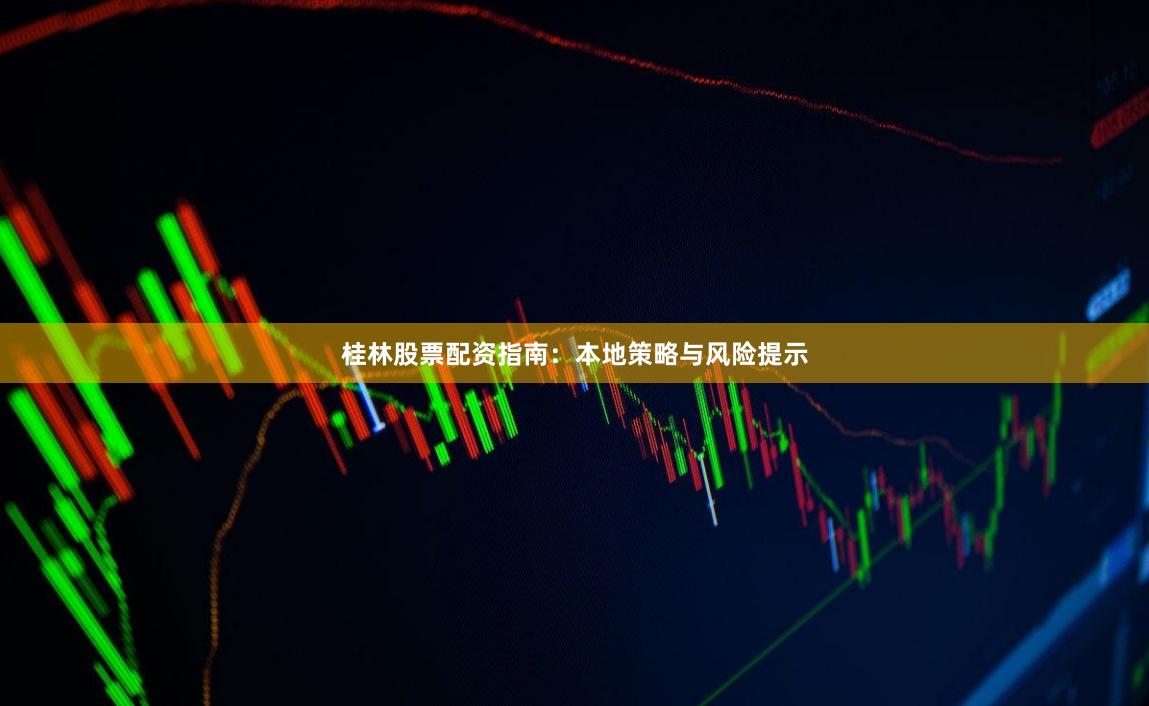 桂林股票配资指南：本地策略与风险提示