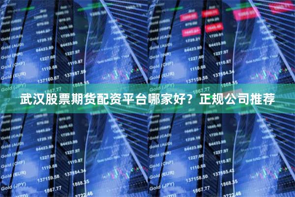 武汉股票期货配资平台哪家好？正规公司推荐