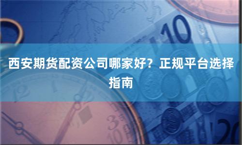 西安期货配资公司哪家好？正规平台选择指南