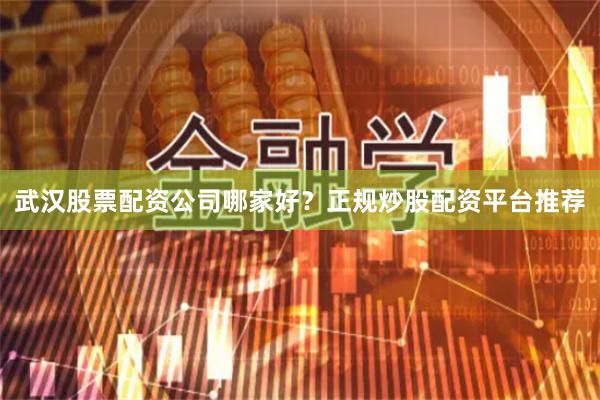 武汉股票配资公司哪家好？正规炒股配资平台推荐