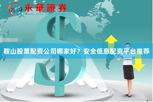 鞍山股票配资公司哪家好？安全低息配资平台推荐