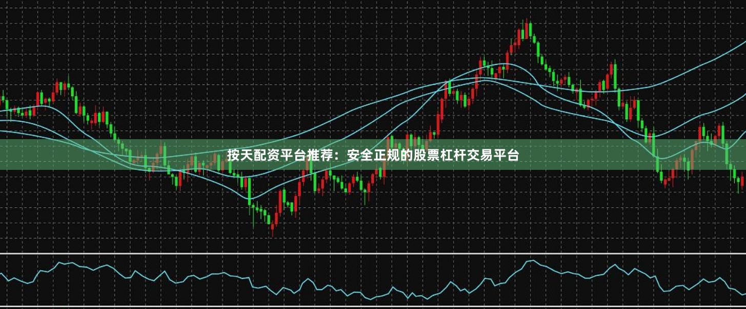 按天配资平台推荐：安全正规的股票杠杆交易平台