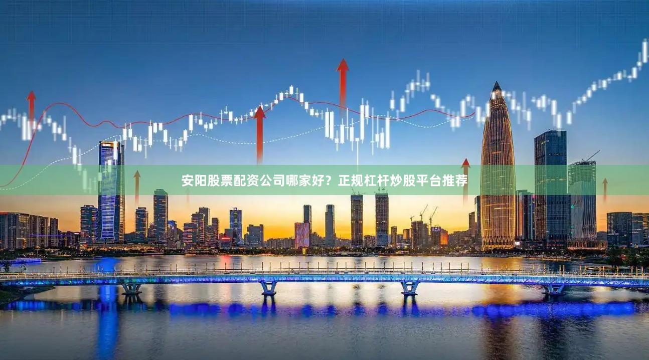 安阳股票配资公司哪家好？正规杠杆炒股平台推荐