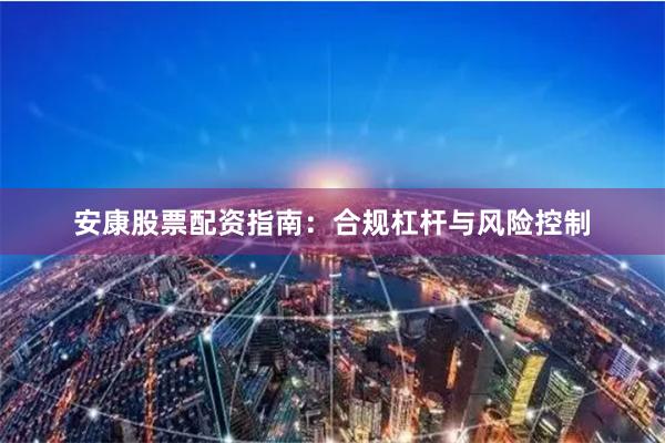 安康股票配资指南：合规杠杆与风险控制
