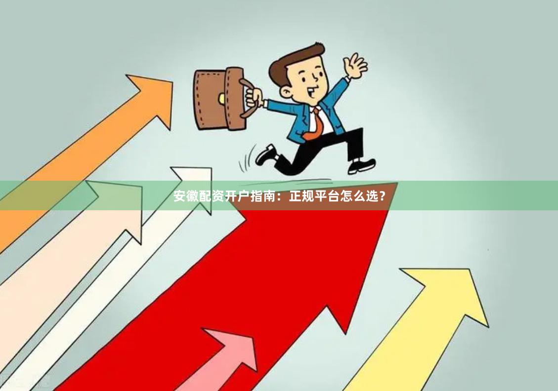 安徽配资开户指南：正规平台怎么选？
