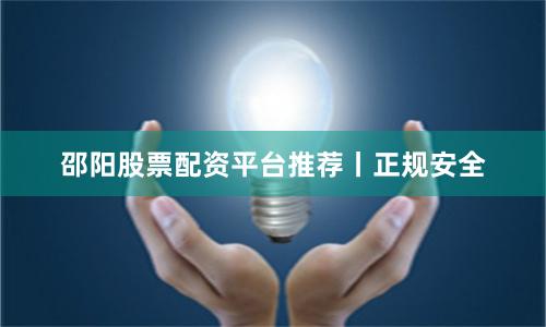 邵阳股票配资平台推荐丨正规安全
