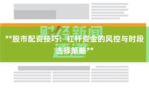 **股市配资技巧：杠杆资金的风控与时段选择策略**