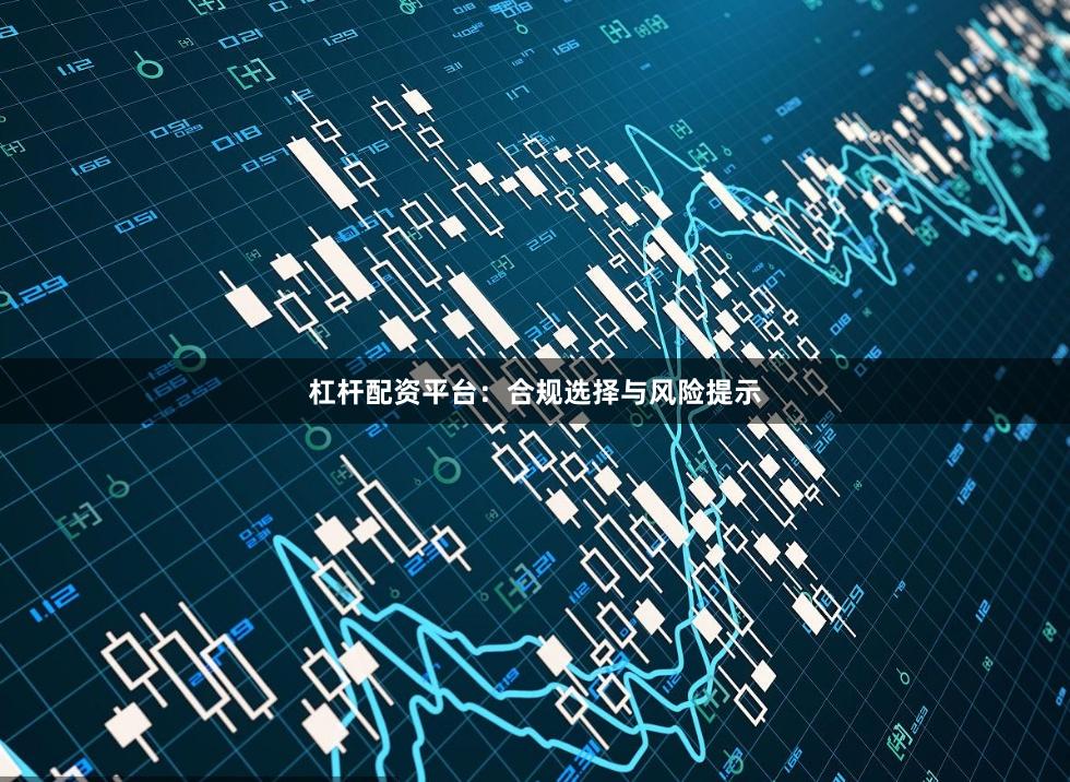 杠杆配资平台：合规选择与风险提示