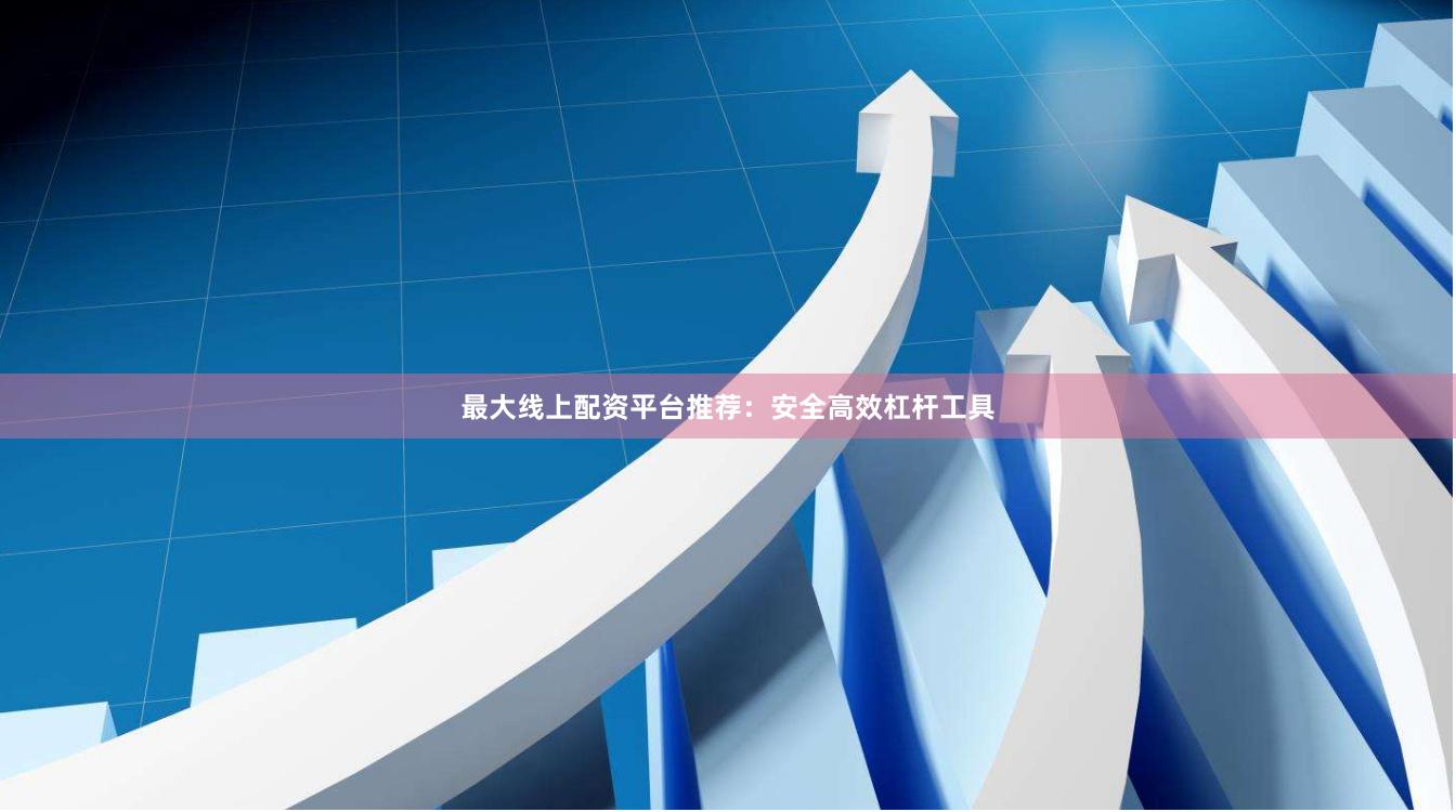 最大线上配资平台推荐：安全高效杠杆工具